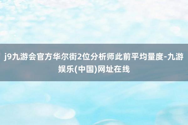 j9九游会官方华尔街2位分析师此前平均量度-九游娱乐(中国)网址在线