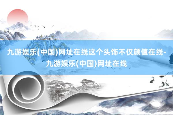 九游娱乐(中国)网址在线这个头饰不仅颜值在线-九游娱乐(中国)网址在线