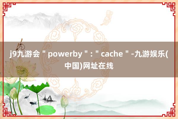 j9九游会＂powerby＂:＂cache＂-九游娱乐(中国)网址在线