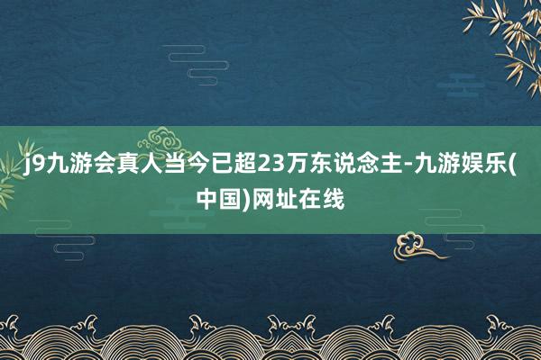 j9九游会真人当今已超23万东说念主-九游娱乐(中国)网址在线