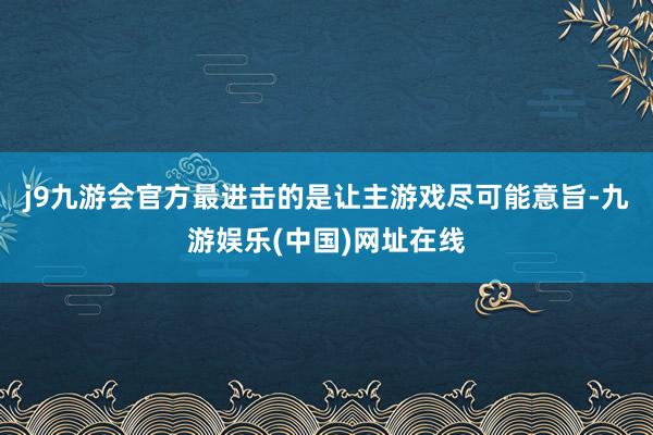 j9九游会官方最进击的是让主游戏尽可能意旨-九游娱乐(中国)网址在线