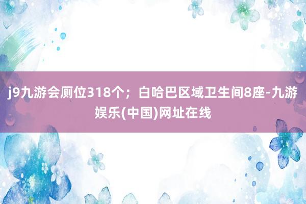 j9九游会厕位318个；白哈巴区域卫生间8座-九游娱乐(中国)网址在线