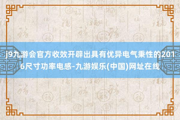 j9九游会官方收效开辟出具有优异电气秉性的2016尺寸功率电感-九游娱乐(中国)网址在线