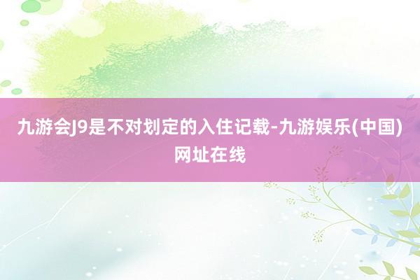 九游会J9是不对划定的入住记载-九游娱乐(中国)网址在线