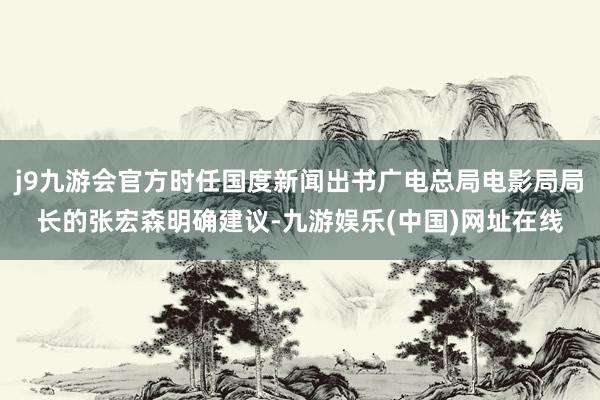 j9九游会官方时任国度新闻出书广电总局电影局局长的张宏森明确建议-九游娱乐(中国)网址在线