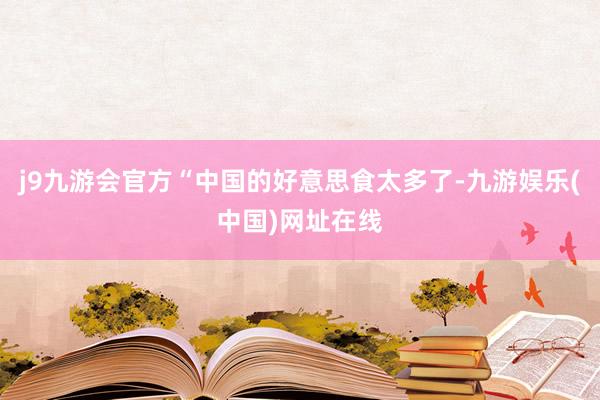 j9九游会官方“中国的好意思食太多了-九游娱乐(中国)网址在线