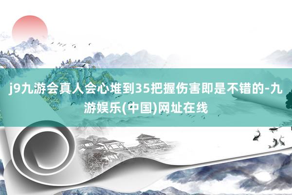 j9九游会真人会心堆到35把握伤害即是不错的-九游娱乐(中国)网址在线