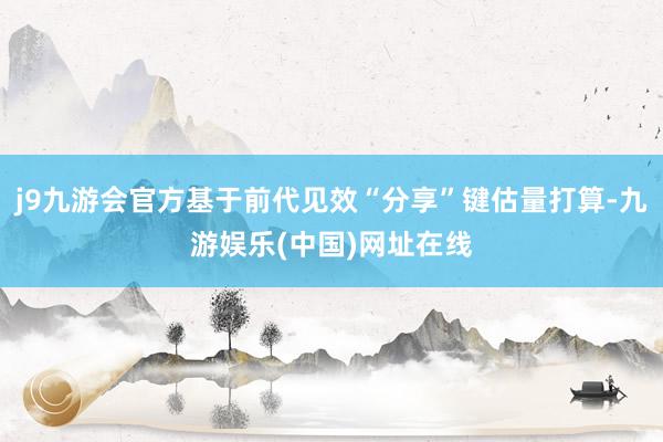 j9九游会官方基于前代见效“分享”键估量打算-九游娱乐(中国)网址在线