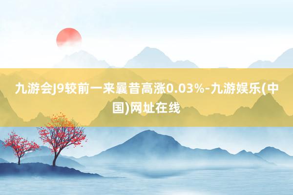 九游会J9较前一来曩昔高涨0.03%-九游娱乐(中国)网址在线