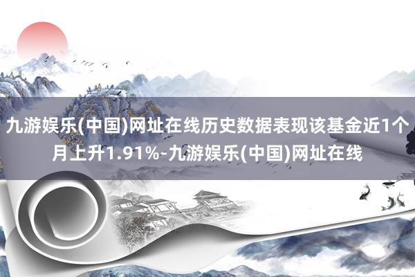 九游娱乐(中国)网址在线历史数据表现该基金近1个月上升1.91%-九游娱乐(中国)网址在线