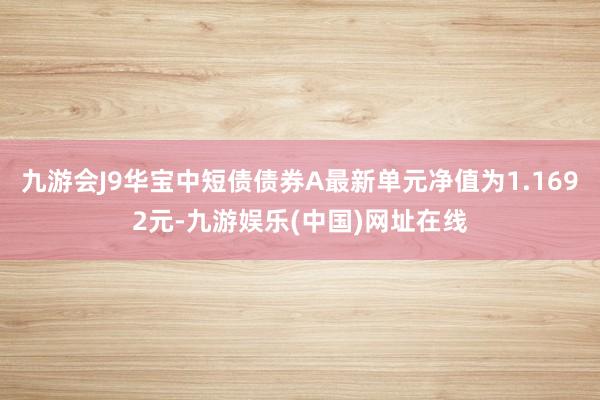 九游会J9华宝中短债债券A最新单元净值为1.1692元-九游娱乐(中国)网址在线