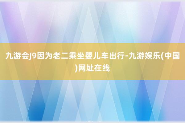 九游会J9因为老二乘坐婴儿车出行-九游娱乐(中国)网址在线