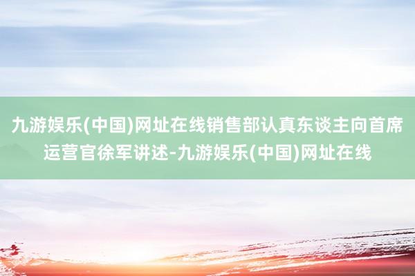 九游娱乐(中国)网址在线销售部认真东谈主向首席运营官徐军讲述-九游娱乐(中国)网址在线