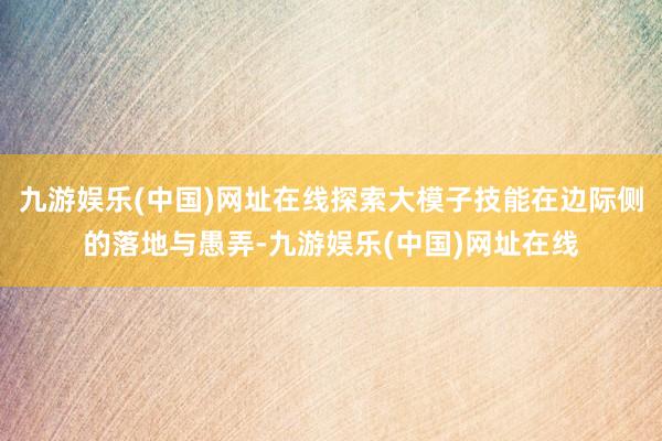 九游娱乐(中国)网址在线探索大模子技能在边际侧的落地与愚弄-九游娱乐(中国)网址在线