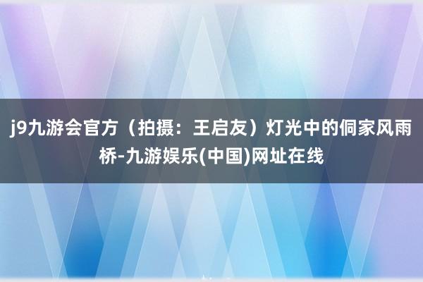 j9九游会官方（拍摄：王启友）灯光中的侗家风雨桥-九游娱乐(中国)网址在线