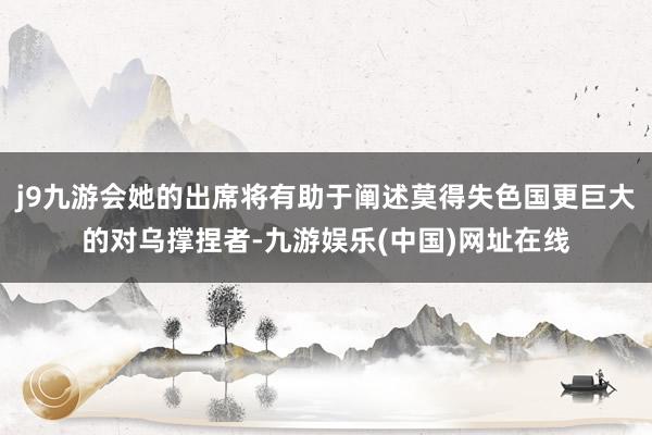 j9九游会她的出席将有助于阐述莫得失色国更巨大的对乌撑捏者-九游娱乐(中国)网址在线