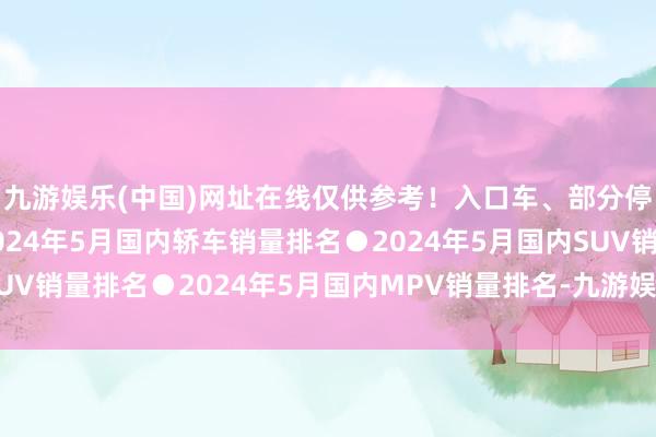 九游娱乐(中国)网址在线仅供参考！入口车、部分停产车不包含在内●2024年5月国内轿车销量排名●2024年5月国内SUV销量排名●2024年5月国内MPV销量排名-九游娱乐(中国)网址在线