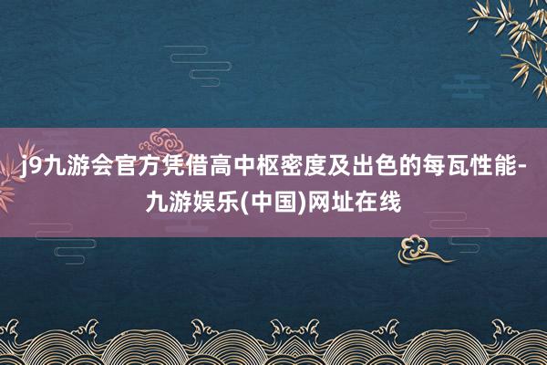 j9九游会官方凭借高中枢密度及出色的每瓦性能-九游娱乐(中国)网址在线