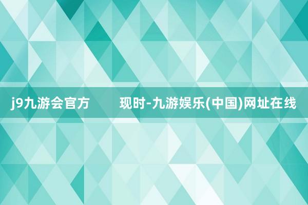 j9九游会官方        现时-九游娱乐(中国)网址在线