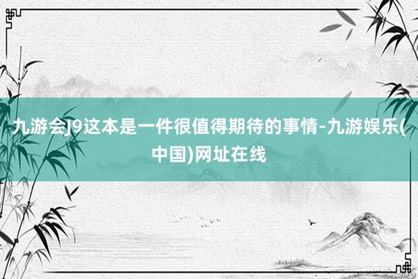 九游会J9这本是一件很值得期待的事情-九游娱乐(中国)网址在线