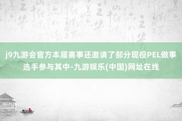 j9九游会官方本届赛事还邀请了部分现役PEL做事选手参与其中-九游娱乐(中国)网址在线