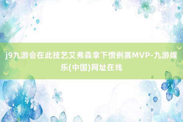 j9九游会在此技艺艾弗森拿下惯例赛MVP-九游娱乐(中国)网址在线