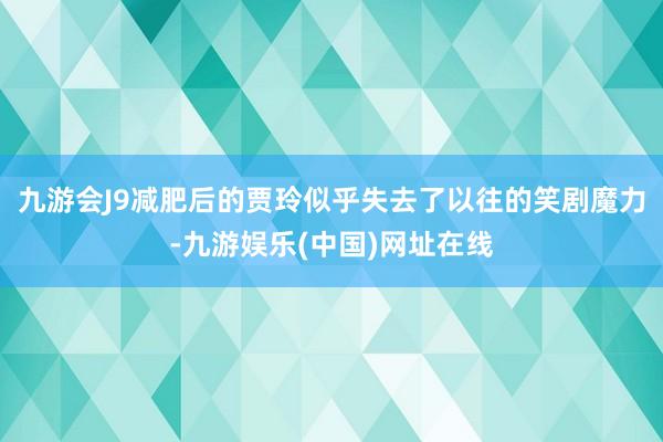 九游会J9减肥后的贾玲似乎失去了以往的笑剧魔力-九游娱乐(中国)网址在线