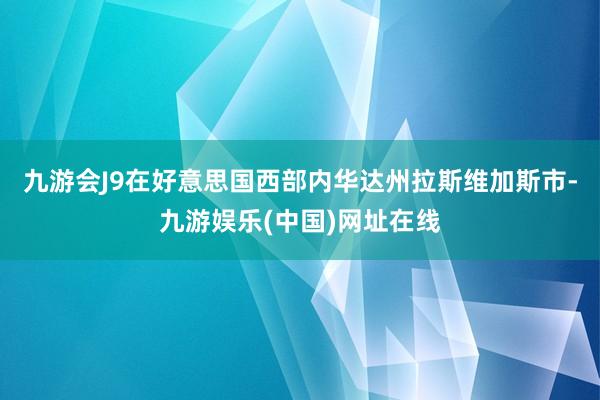 九游会J9在好意思国西部内华达州拉斯维加斯市-九游娱乐(中国)网址在线