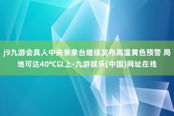 j9九游会真人中央表象台继续发布高温黄色预警 局地可达40℃以上-九游娱乐(中国)网址在线