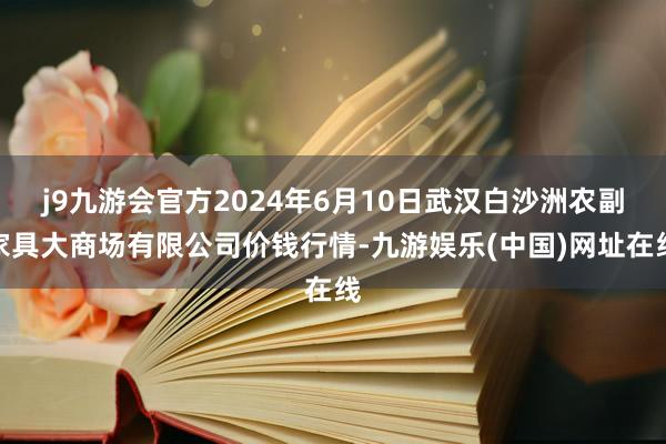 j9九游会官方2024年6月10日武汉白沙洲农副家具大商场有限公司价钱行情-九游娱乐(中国)网址在线