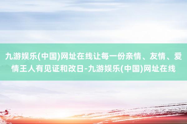 九游娱乐(中国)网址在线让每一份亲情、友情、爱情王人有见证和改日-九游娱乐(中国)网址在线