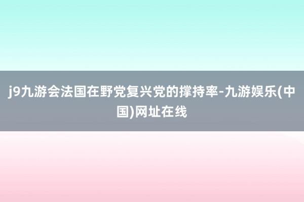 j9九游会法国在野党复兴党的撑持率-九游娱乐(中国)网址在线