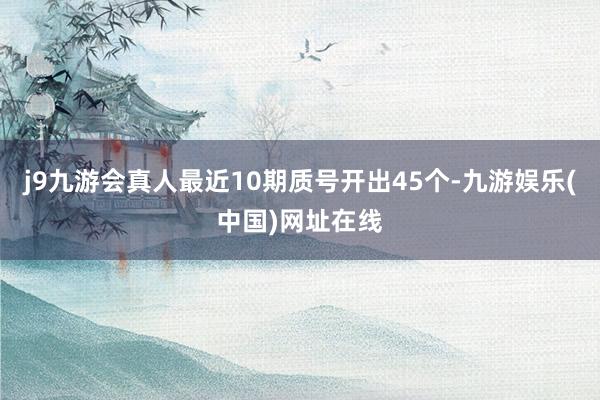 j9九游会真人最近10期质号开出45个-九游娱乐(中国)网址在线