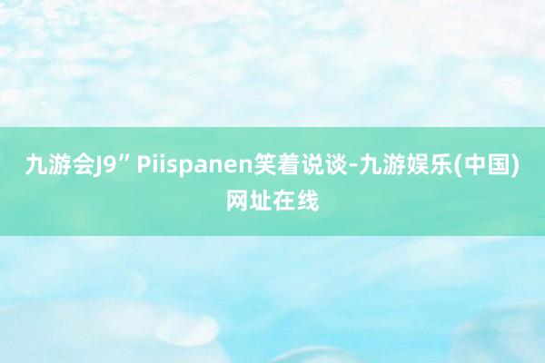 九游会J9”Piispanen笑着说谈-九游娱乐(中国)网址在线