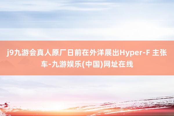 j9九游会真人原厂日前在外洋展出Hyper-F 主张车-九游娱乐(中国)网址在线