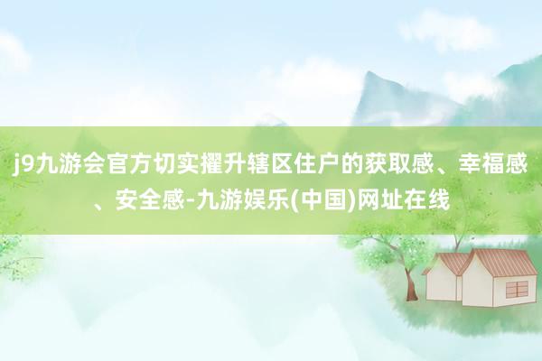 j9九游会官方切实擢升辖区住户的获取感、幸福感、安全感-九游娱乐(中国)网址在线