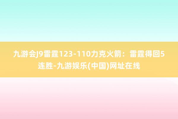 九游会J9　　雷霆123-110力克火箭：　　雷霆得回5连胜-九游娱乐(中国)网址在线