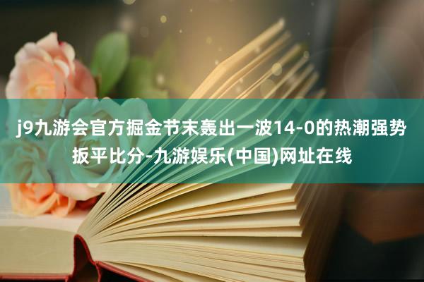 j9九游会官方掘金节末轰出一波14-0的热潮强势扳平比分-九游娱乐(中国)网址在线