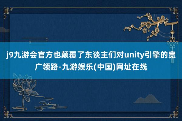 j9九游会官方也颠覆了东谈主们对unity引擎的宽广领路-九游娱乐(中国)网址在线