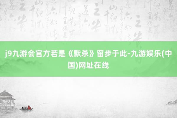 j9九游会官方若是《默杀》留步于此-九游娱乐(中国)网址在线