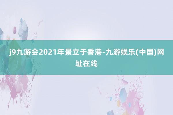 j9九游会2021年景立于香港-九游娱乐(中国)网址在线