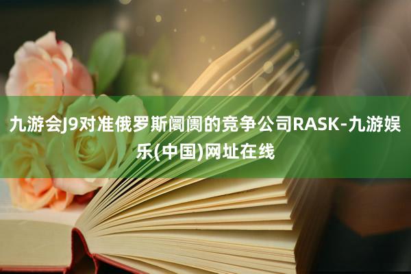 九游会J9对准俄罗斯阛阓的竞争公司RASK-九游娱乐(中国)网址在线