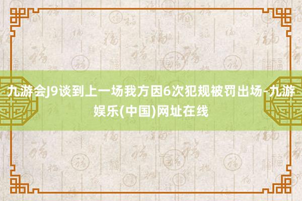 九游会J9谈到上一场我方因6次犯规被罚出场-九游娱乐(中国)网址在线