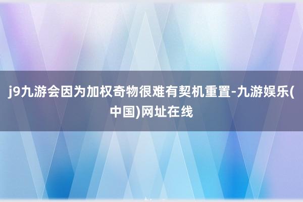 j9九游会因为加权奇物很难有契机重置-九游娱乐(中国)网址在线