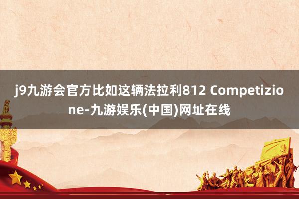 j9九游会官方比如这辆法拉利812 Competizione-九游娱乐(中国)网址在线