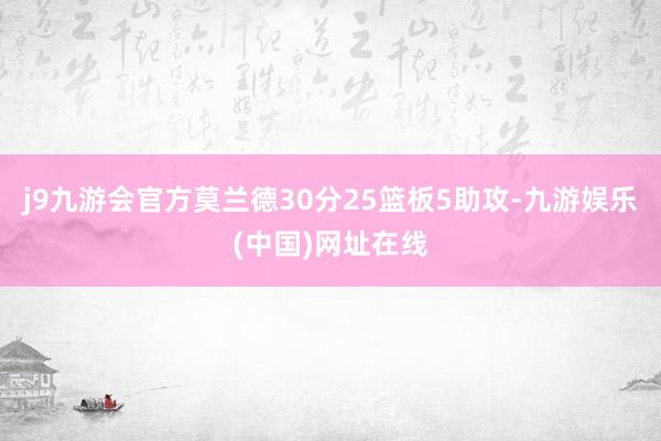 j9九游会官方莫兰德30分25篮板5助攻-九游娱乐(中国)网址在线