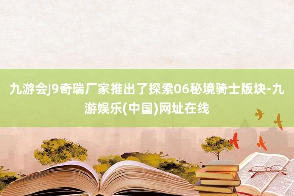 九游会J9奇瑞厂家推出了探索06秘境骑士版块-九游娱乐(中国)网址在线