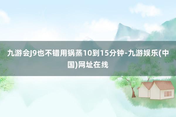 九游会J9也不错用锅蒸10到15分钟-九游娱乐(中国)网址在线