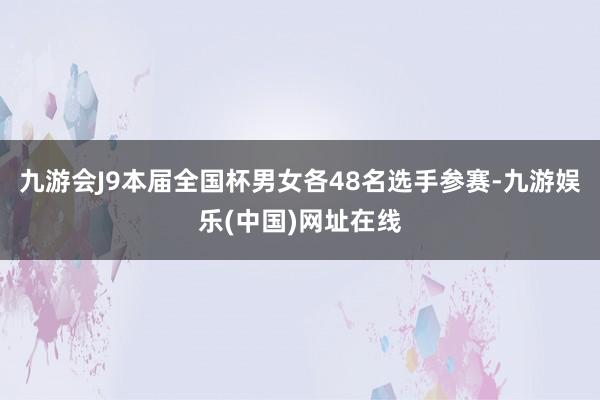 九游会J9本届全国杯男女各48名选手参赛-九游娱乐(中国)网址在线