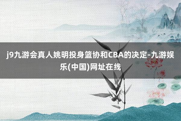j9九游会真人姚明投身篮协和CBA的决定-九游娱乐(中国)网址在线